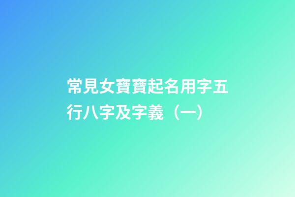 常見女寶寶起名用字五行八字及字義（一）