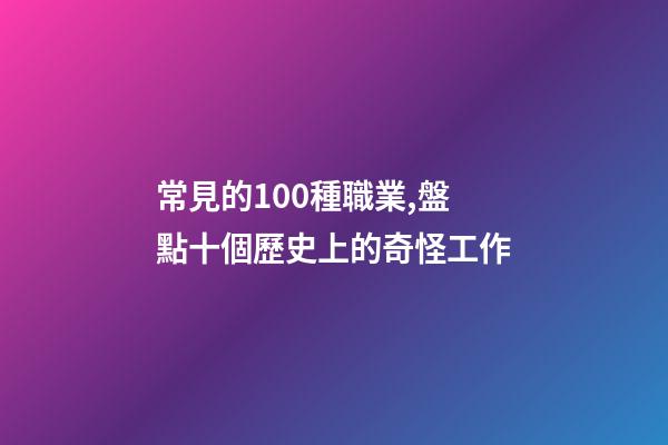 常見的100種職業,盤點十個歷史上的奇怪工作-第1張-觀點-玄機派
