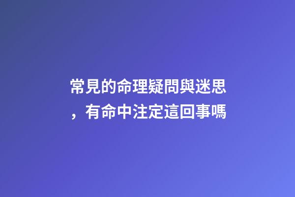 常見的命理疑問與迷思，有命中注定這回事嗎