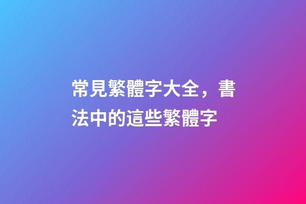 常見繁體字大全，書法中的這些繁體字-第1張-觀點(diǎn)-玄機(jī)派