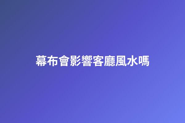 幕布會影響客廳風水嗎