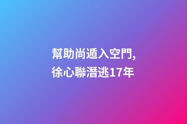 幫助尚遁入空門,徐心聯潛逃17年-第1張-觀點-玄機派