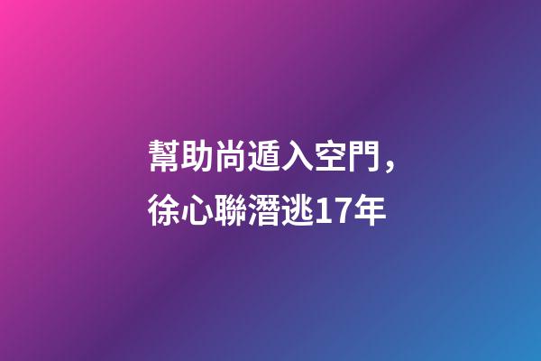 幫助尚遁入空門，徐心聯潛逃17年-第1張-觀點-玄機派