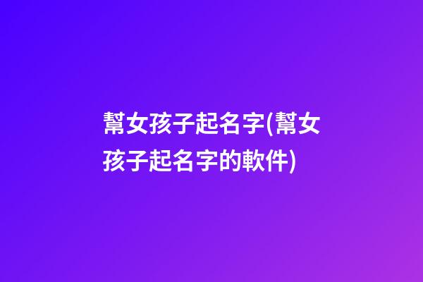 幫女孩子起名字(幫女孩子起名字的軟件)