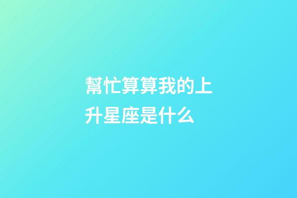幫忙算算我的上升星座是什么-第1張-星座運勢-玄機派