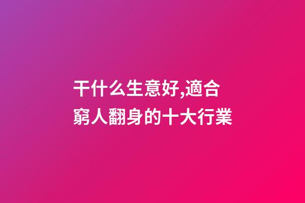 干什么生意好,適合窮人翻身的十大行業-第1張-觀點-玄機派