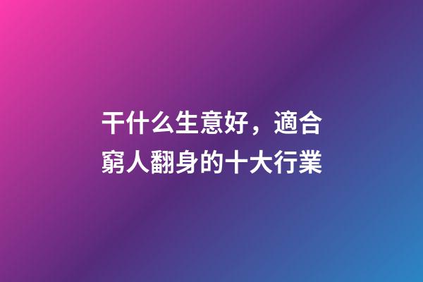 干什么生意好，適合窮人翻身的十大行業-第1張-觀點-玄機派
