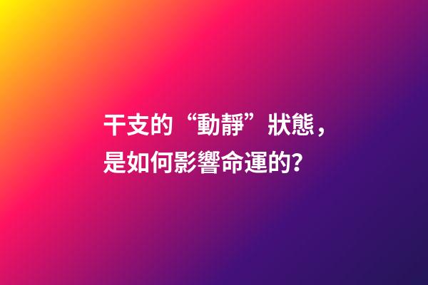 干支的“動靜”狀態，是如何影響命運的？
