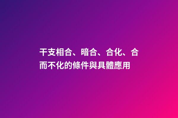 干支相合、暗合、合化、合而不化的條件與具體應用