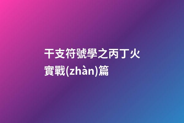 干支符號學之丙丁火實戰(zhàn)篇
