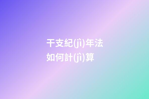 干支紀(jì)年法如何計(jì)算