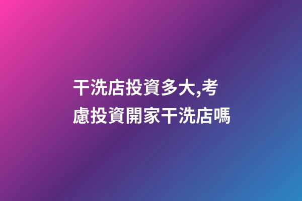 干洗店投資多大,考慮投資開家干洗店嗎-第1張-觀點(diǎn)-玄機(jī)派