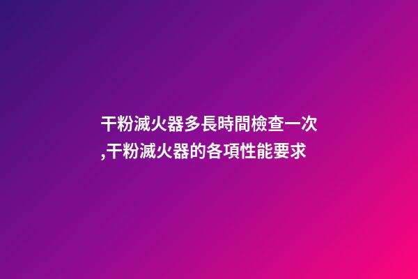 干粉滅火器多長時間檢查一次,干粉滅火器的各項性能要求-第1張-觀點-玄機派