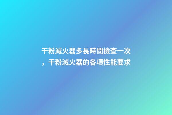 干粉滅火器多長時間檢查一次，干粉滅火器的各項性能要求-第1張-觀點-玄機派