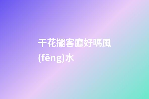 干花擺客廳好嗎風(fēng)水
