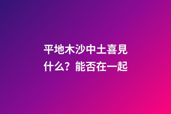 平地木沙中土喜見什么？能否在一起