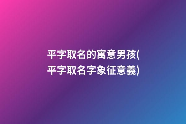 平字取名的寓意男孩(平字取名字象征意義)