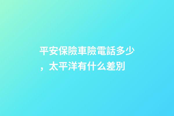 平安保險車險電話多少，太平洋有什么差別-第1張-觀點-玄機派