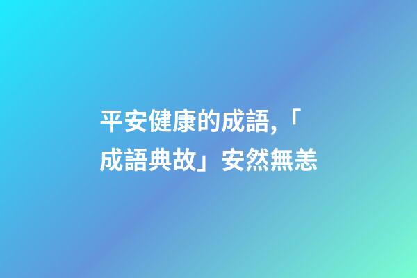 平安健康的成語,「成語典故」安然無恙(yàng)-第1張-觀點-玄機派