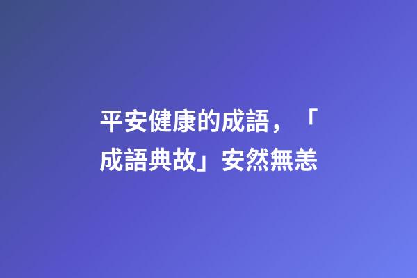 平安健康的成語，「成語典故」安然無恙(yàng)-第1張-觀點-玄機派