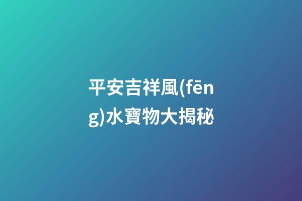平安吉祥風(fēng)水寶物大揭秘