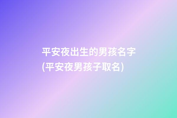 平安夜出生的男孩名字(平安夜男孩子取名)
