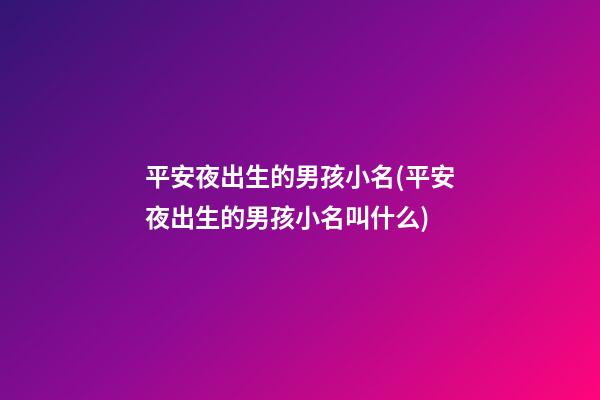 平安夜出生的男孩小名(平安夜出生的男孩小名叫什么)