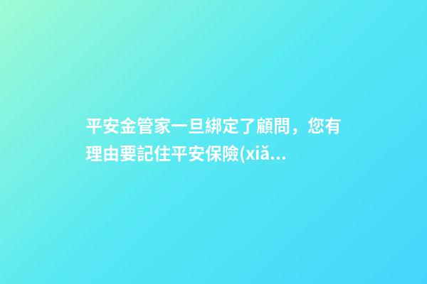 平安金管家一旦綁定了顧問，您有理由要記住平安保險(xiǎn)電話-第1張-觀點(diǎn)-玄機(jī)派