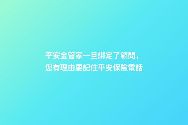 平安金管家一旦綁定了顧問，您有理由要記住平安保險電話-第1張-觀點-玄機派