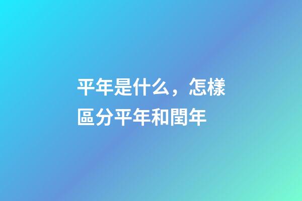 平年是什么，怎樣區分平年和閏年-第1張-觀點-玄機派