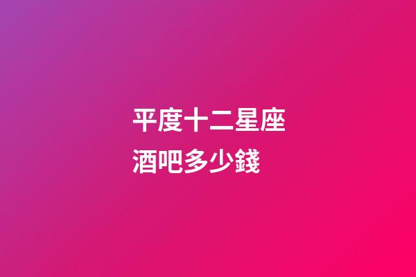 平度十二星座酒吧多少錢-第1張-星座運(yùn)勢(shì)-玄機(jī)派