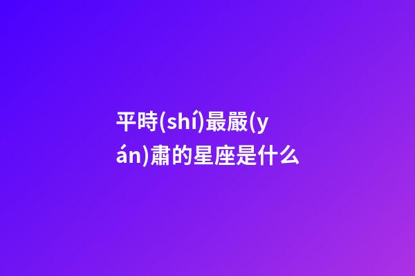 平時(shí)最嚴(yán)肅的星座是什么-第1張-星座運(yùn)勢(shì)-玄機(jī)派