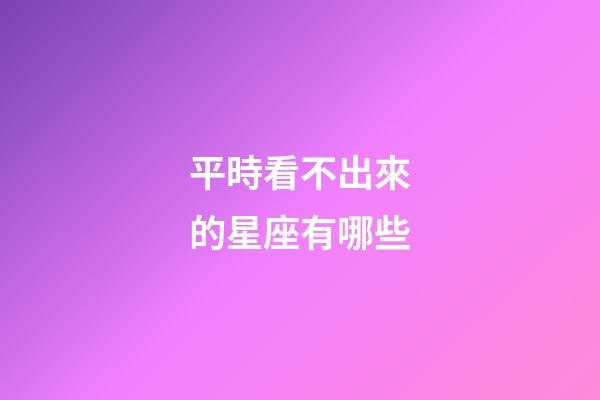平時看不出來的星座有哪些-第1張-星座運(yùn)勢-玄機(jī)派
