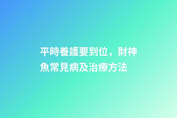 平時養護要到位，財神魚常見病及治療方法