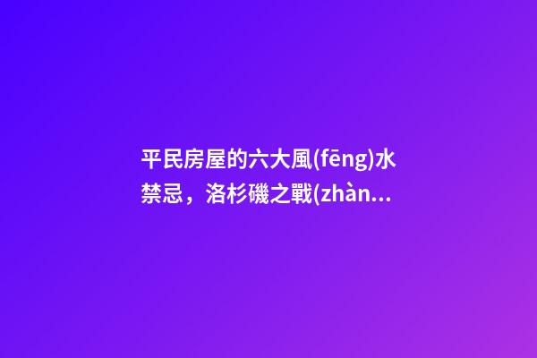 平民房屋的六大風(fēng)水禁忌，洛杉磯之戰(zhàn)世界末日太真實