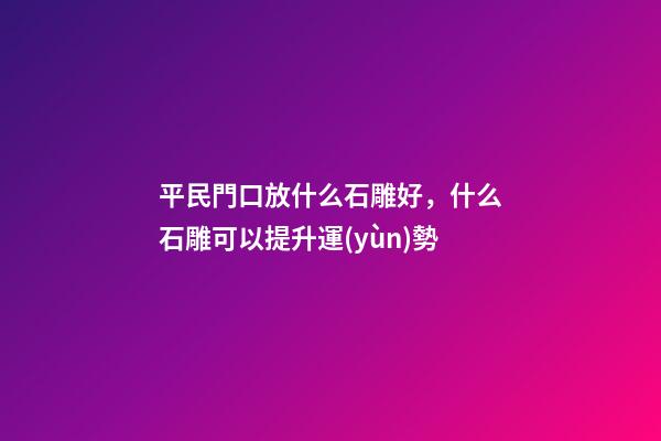平民門口放什么石雕好，什么石雕可以提升運(yùn)勢