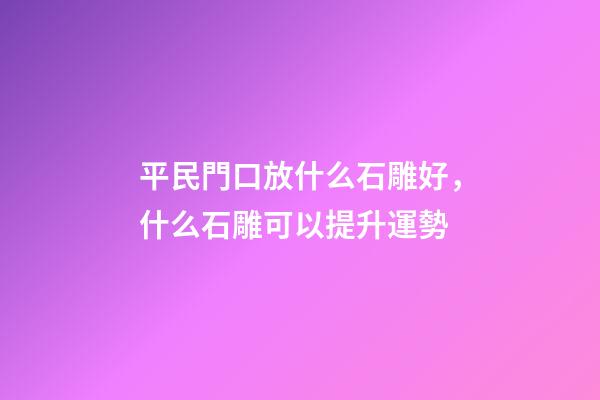 平民門口放什么石雕好，什么石雕可以提升運勢