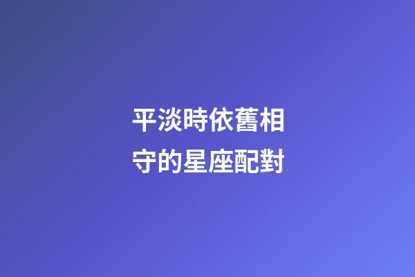 平淡時依舊相守的星座配對-第1張-星座運勢-玄機派