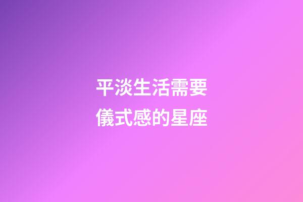 平淡生活需要儀式感的星座-第1張-星座運勢-玄機派