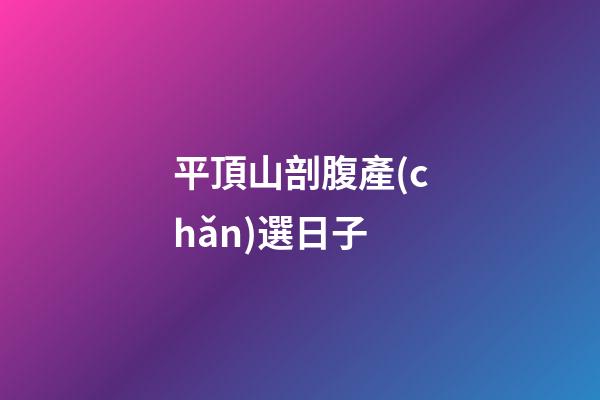 平頂山剖腹產(chǎn)選日子