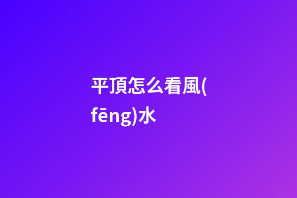 平頂怎么看風(fēng)水