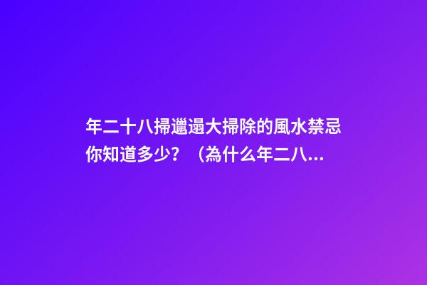 年二十八掃邋遢大掃除的風水禁忌你知道多少？（為什么年二八要掃邋遢）