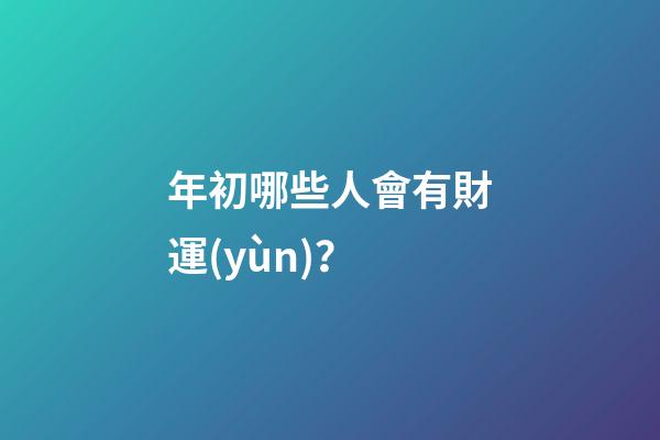 年初哪些人會有財運(yùn)？