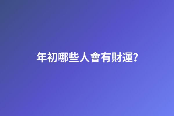 年初哪些人會有財運？