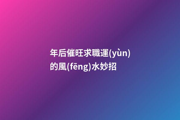 年后催旺求職運(yùn)的風(fēng)水妙招