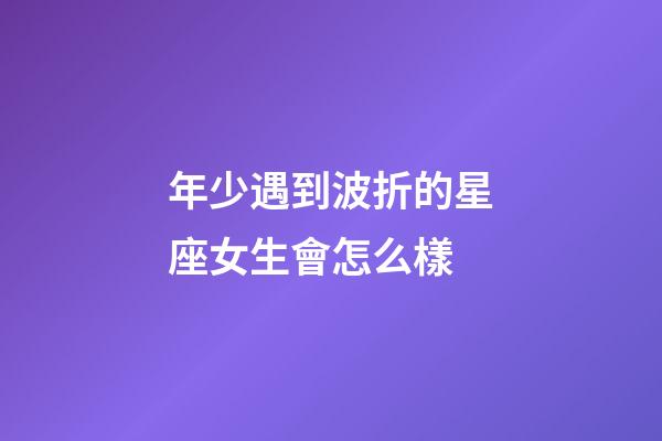 年少遇到波折的星座女生會怎么樣-第1張-星座運勢-玄機派