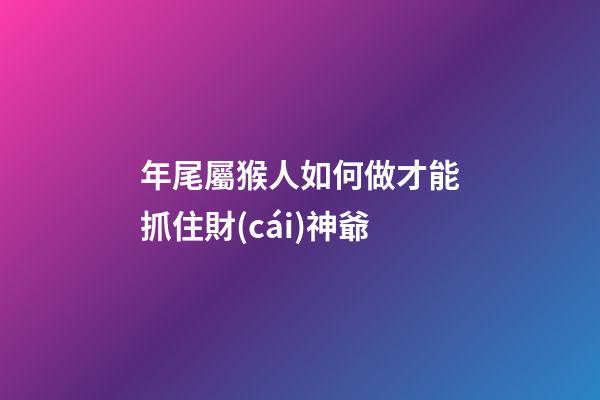 年尾屬猴人如何做才能抓住財(cái)神爺