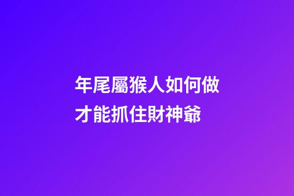 年尾屬猴人如何做才能抓住財神爺
