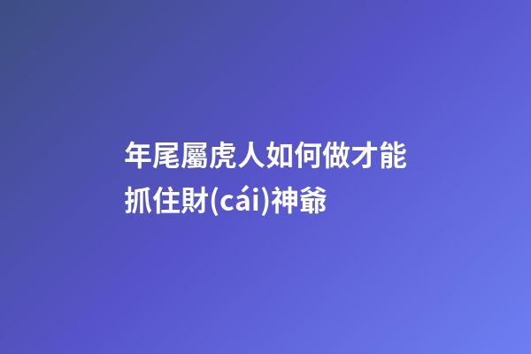 年尾屬虎人如何做才能抓住財(cái)神爺