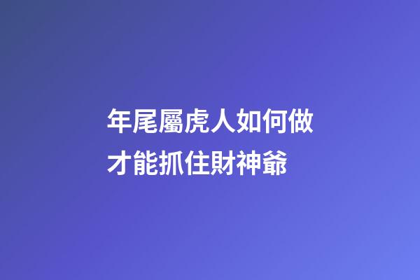 年尾屬虎人如何做才能抓住財神爺